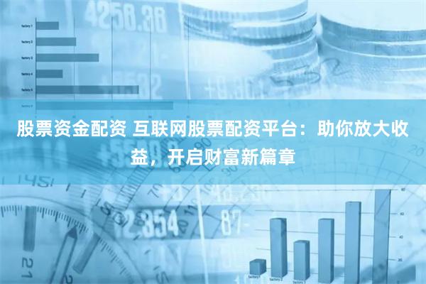   股票资金配资 互联网股票配资平台：助你放大收益，开启财富新篇章