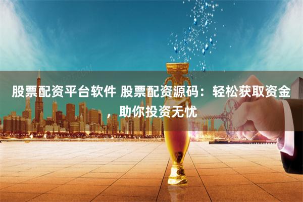   股票配资平台软件 股票配资源码：轻松获取资金，助你投资无忧