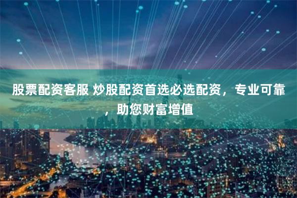   股票配资客服 炒股配资首选必选配资，专业可靠，助您财富增值