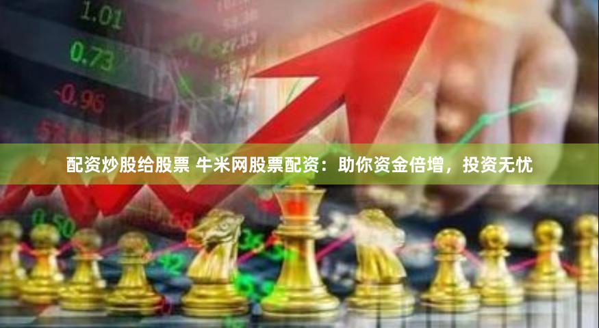   配资炒股给股票 牛米网股票配资：助你资金倍增，投资无忧