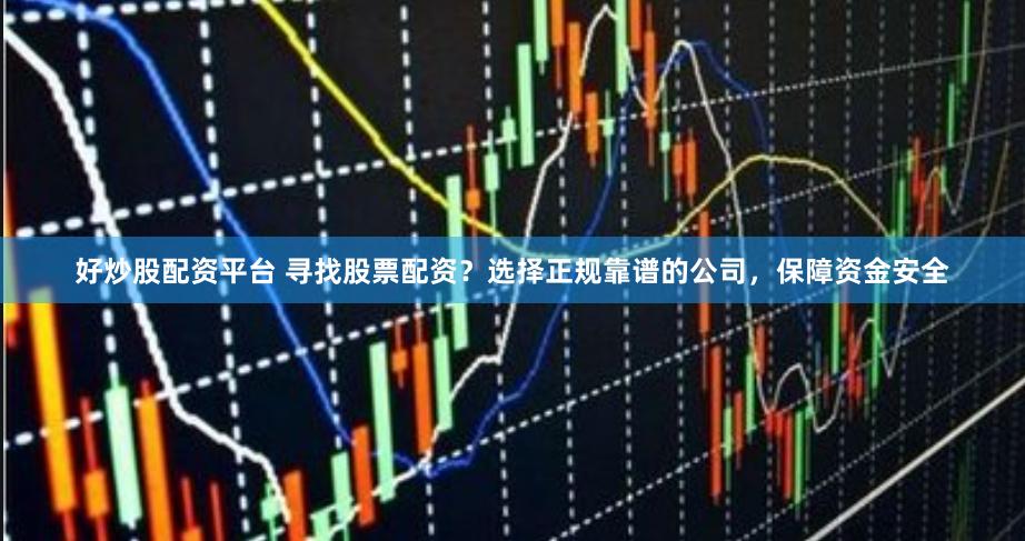   好炒股配资平台 寻找股票配资？选择正规靠谱的公司，保障资金安全