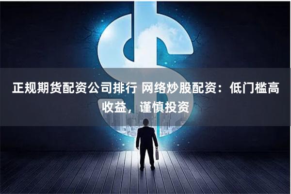   正规期货配资公司排行 网络炒股配资：低门槛高收益，谨慎投资