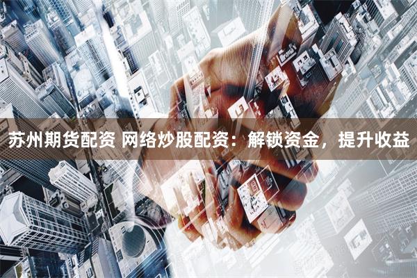   苏州期货配资 网络炒股配资：解锁资金，提升收益