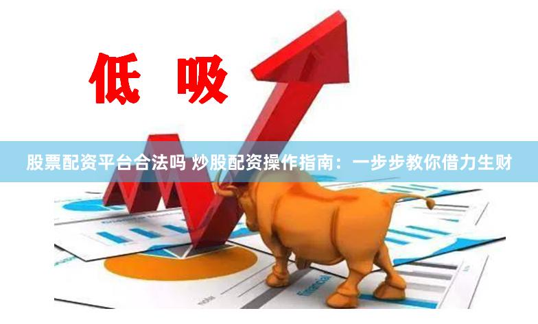   股票配资平台合法吗 炒股配资操作指南：一步步教你借力生财