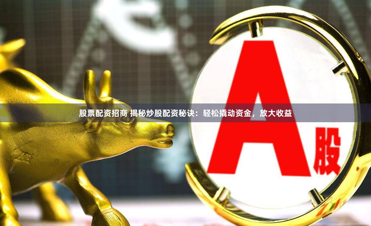   股票配资招商 揭秘炒股配资秘诀：轻松撬动资金，放大收益