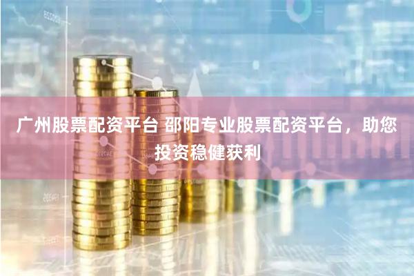   广州股票配资平台 邵阳专业股票配资平台，助您投资稳健获利