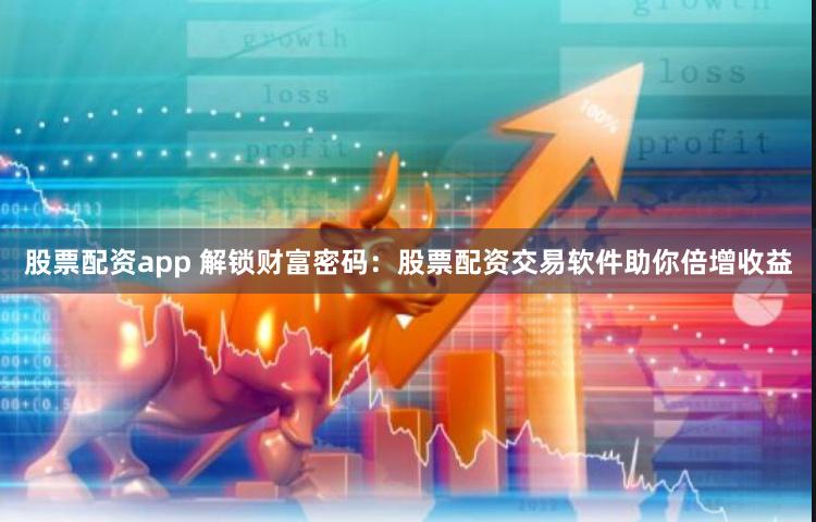   股票配资app 解锁财富密码：股票配资交易软件助你倍增收益