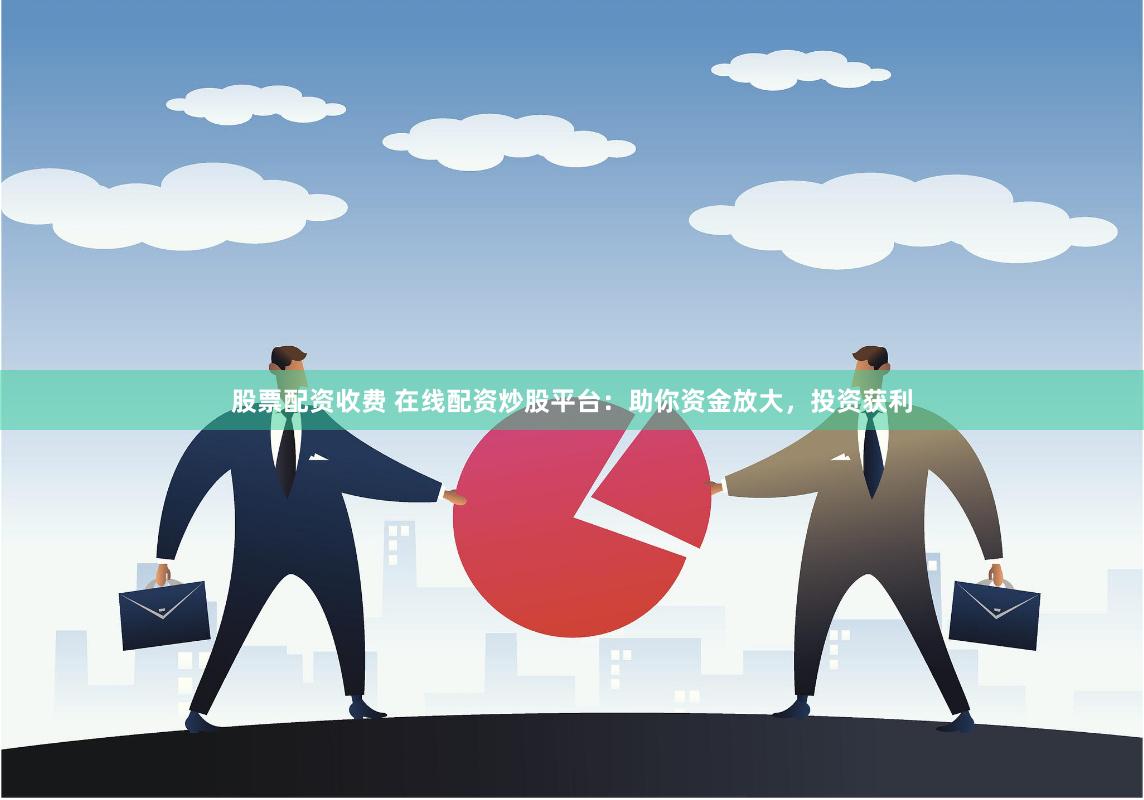   股票配资收费 在线配资炒股平台：助你资金放大，投资获利