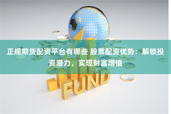   正规期货配资平台有哪些 股票配资优势：解锁投资潜力，实现财富增值