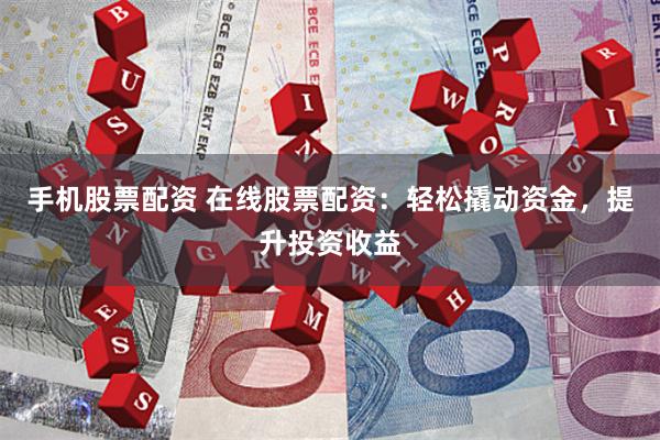   手机股票配资 在线股票配资：轻松撬动资金，提升投资收益