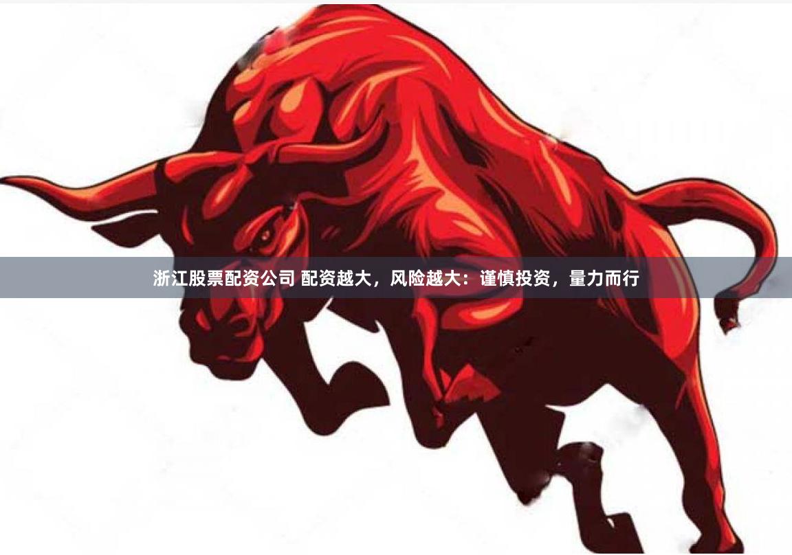   浙江股票配资公司 配资越大，风险越大：谨慎投资，量力而行
