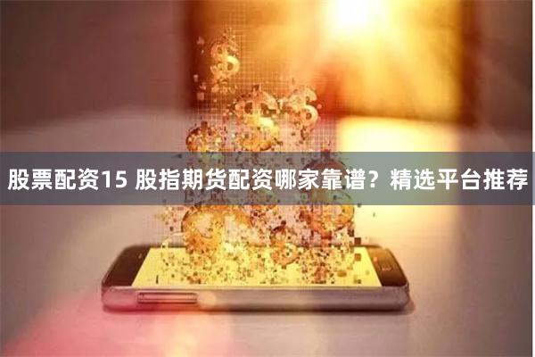   股票配资15 股指期货配资哪家靠谱？精选平台推荐