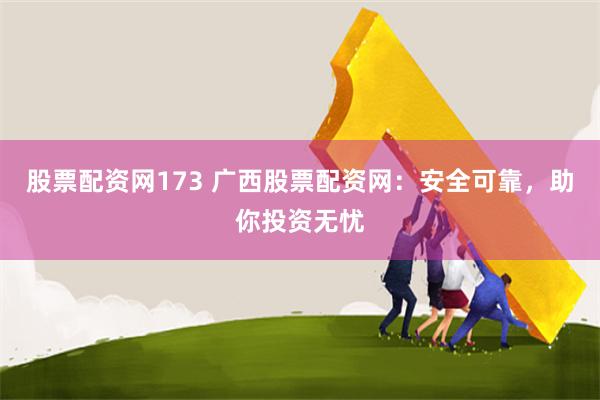   股票配资网173 广西股票配资网：安全可靠，助你投资无忧