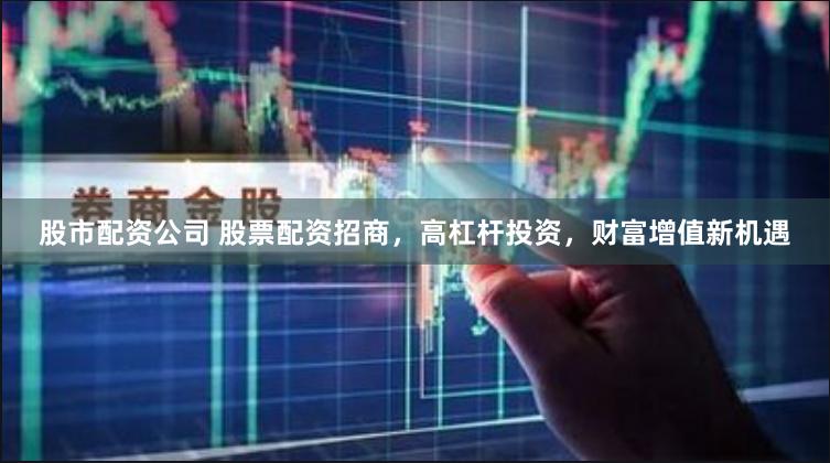   股市配资公司 股票配资招商，高杠杆投资，财富增值新机遇