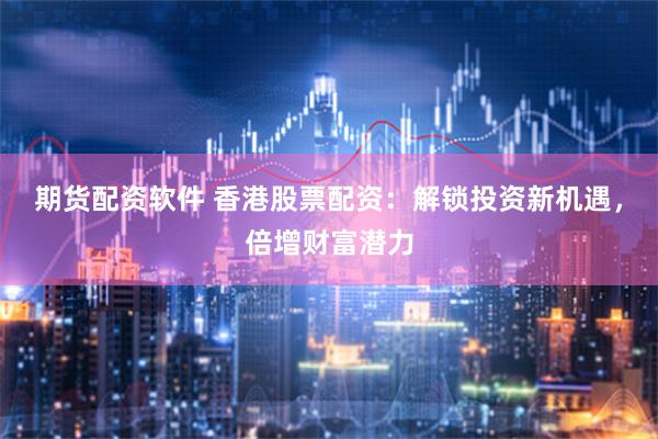   期货配资软件 香港股票配资：解锁投资新机遇，倍增财富潜力