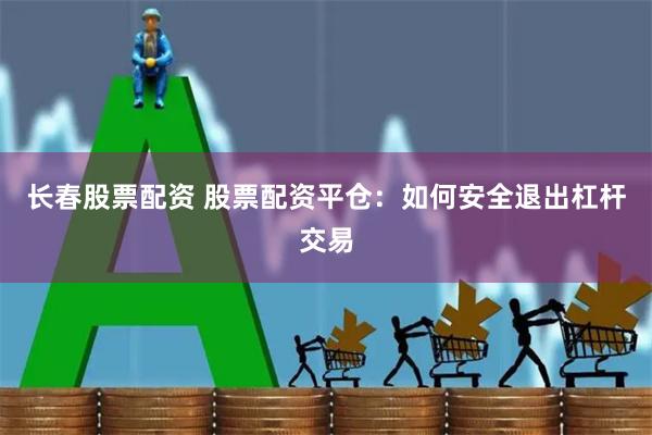   长春股票配资 股票配资平仓：如何安全退出杠杆交易