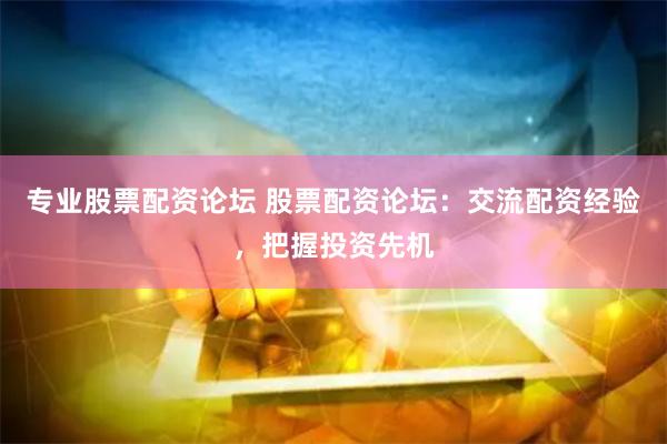  专业股票配资论坛 股票配资论坛：交流配资经验，把握投资先机