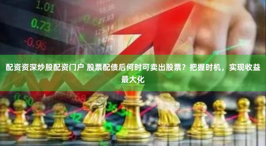   配资资深炒股配资门户 股票配债后何时可卖出股票？把握时机，实现收益最大化