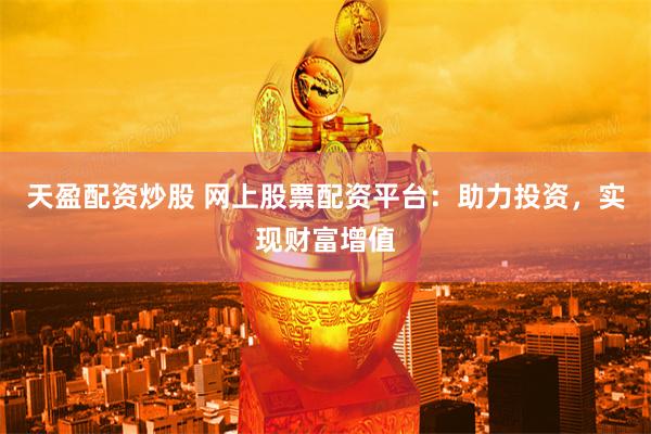   天盈配资炒股 网上股票配资平台：助力投资，实现财富增值
