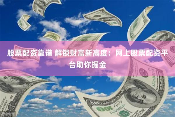   股票配资靠谱 解锁财富新高度：网上股票配资平台助你掘金