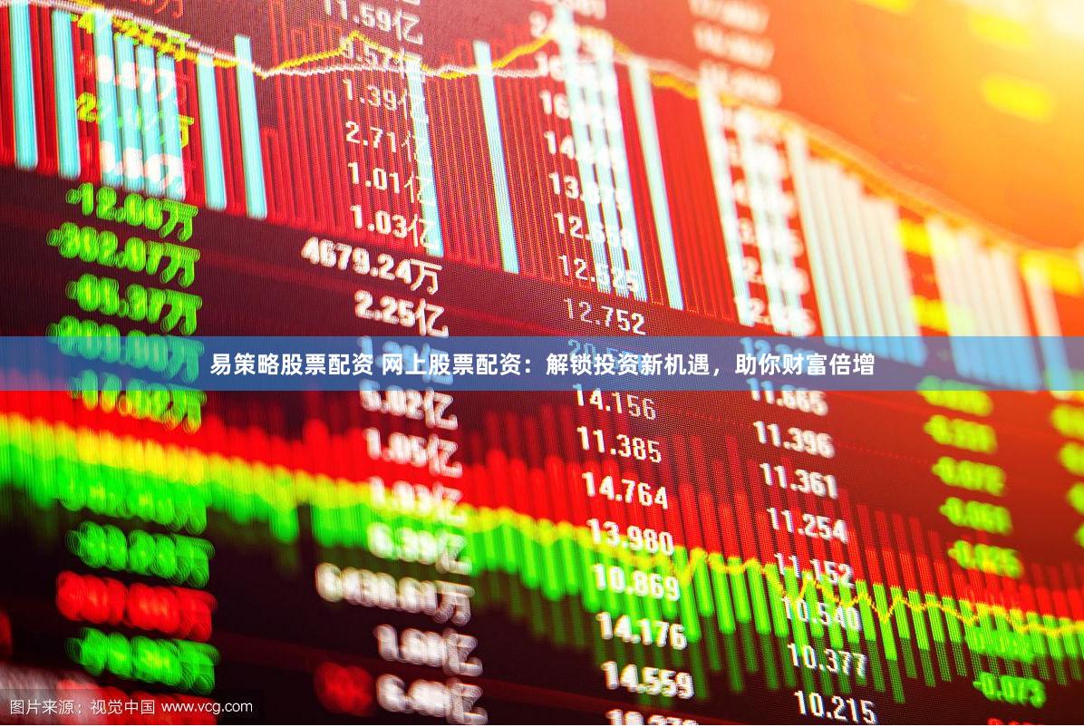   易策略股票配资 网上股票配资：解锁投资新机遇，助你财富倍增