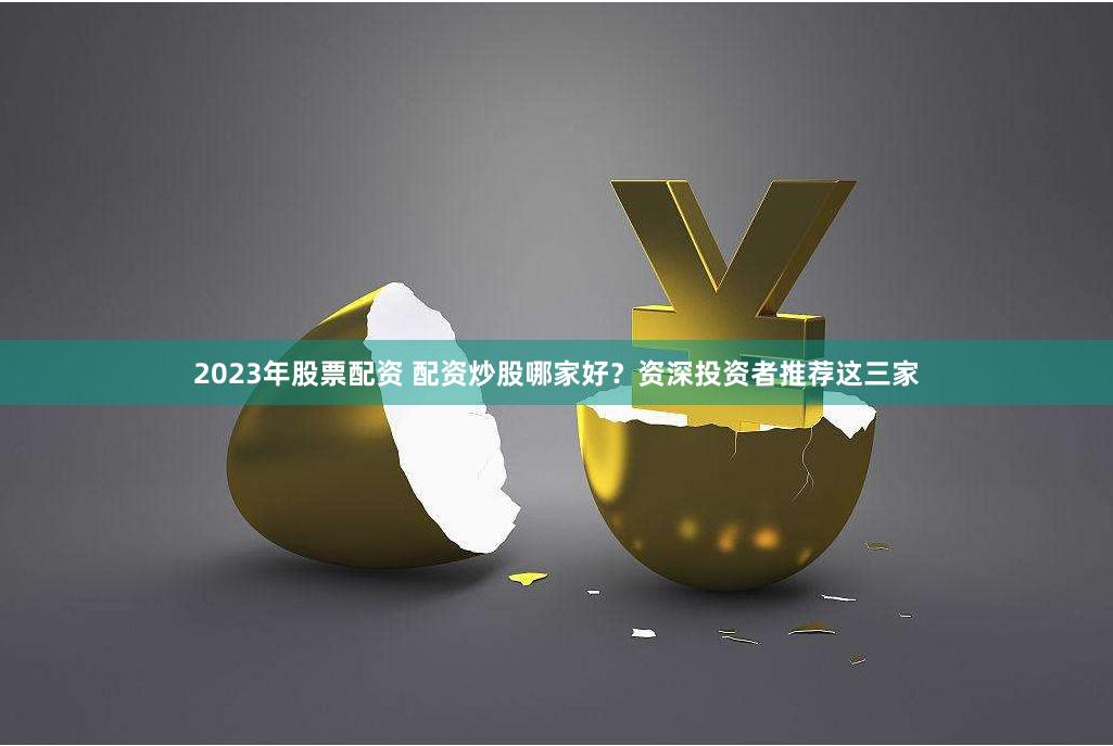   2023年股票配资 配资炒股哪家好？资深投资者推荐这三家