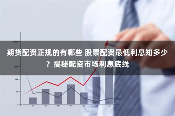   期货配资正规的有哪些 股票配资最低利息知多少？揭秘配资市场利息底线