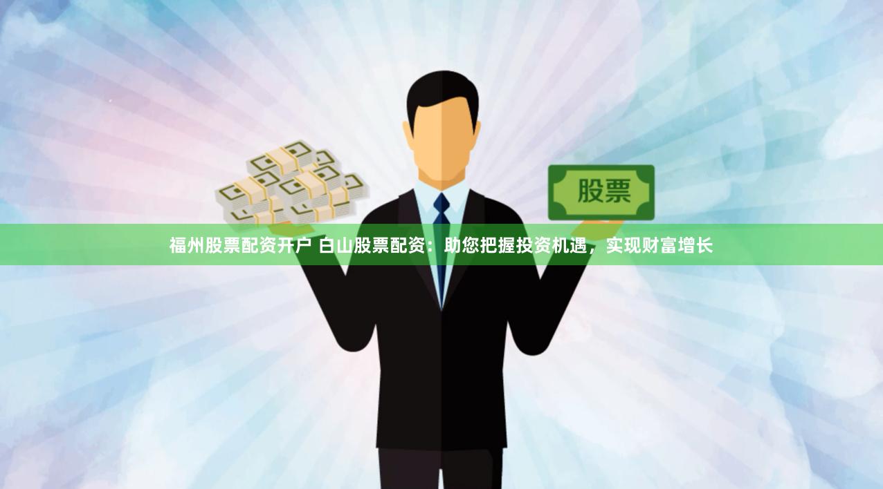   福州股票配资开户 白山股票配资：助您把握投资机遇，实现财富增长
