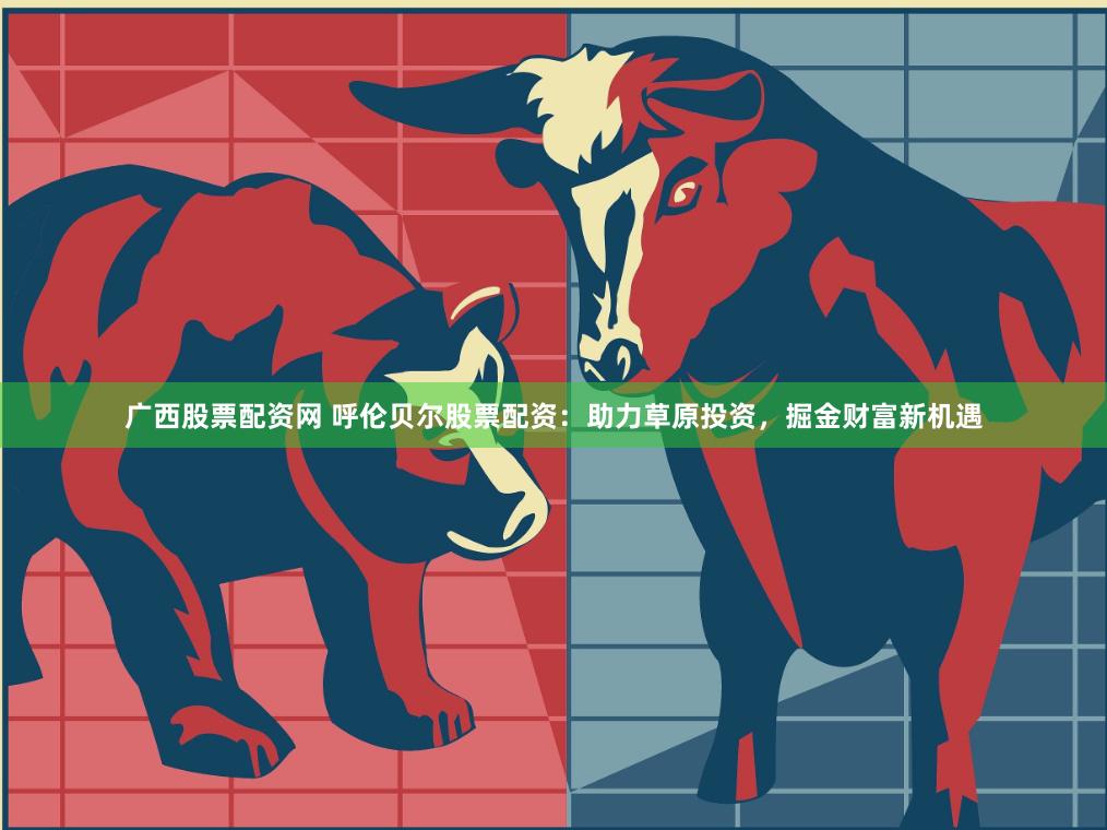   广西股票配资网 呼伦贝尔股票配资：助力草原投资，掘金财富新机遇
