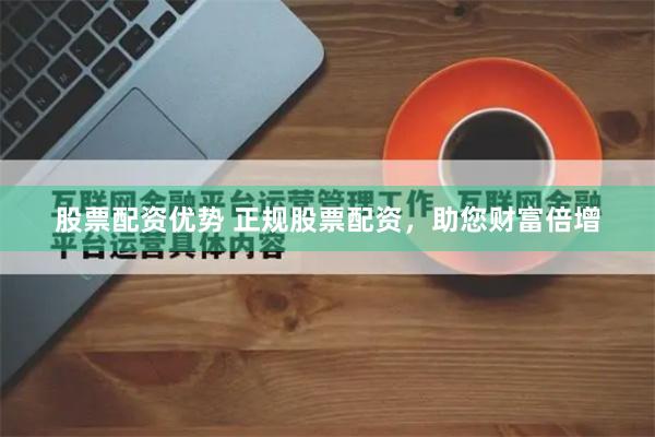   股票配资优势 正规股票配资，助您财富倍增