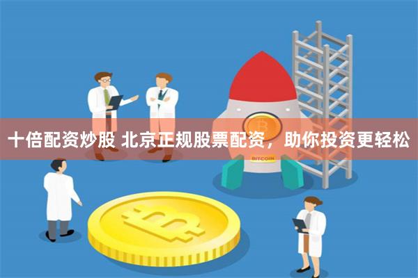   十倍配资炒股 北京正规股票配资，助你投资更轻松