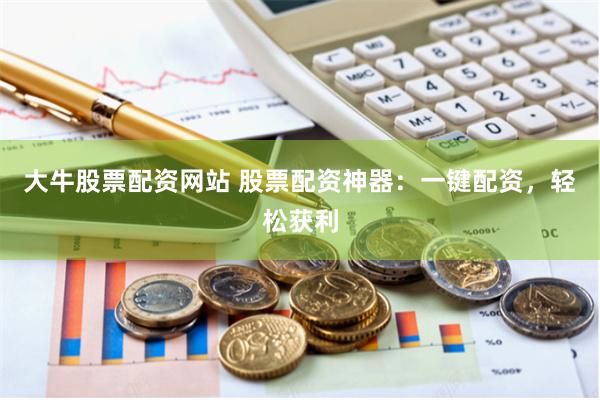   大牛股票配资网站 股票配资神器：一键配资，轻松获利