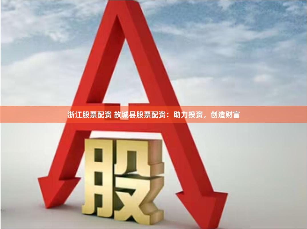   浙江股票配资 故城县股票配资：助力投资，创造财富