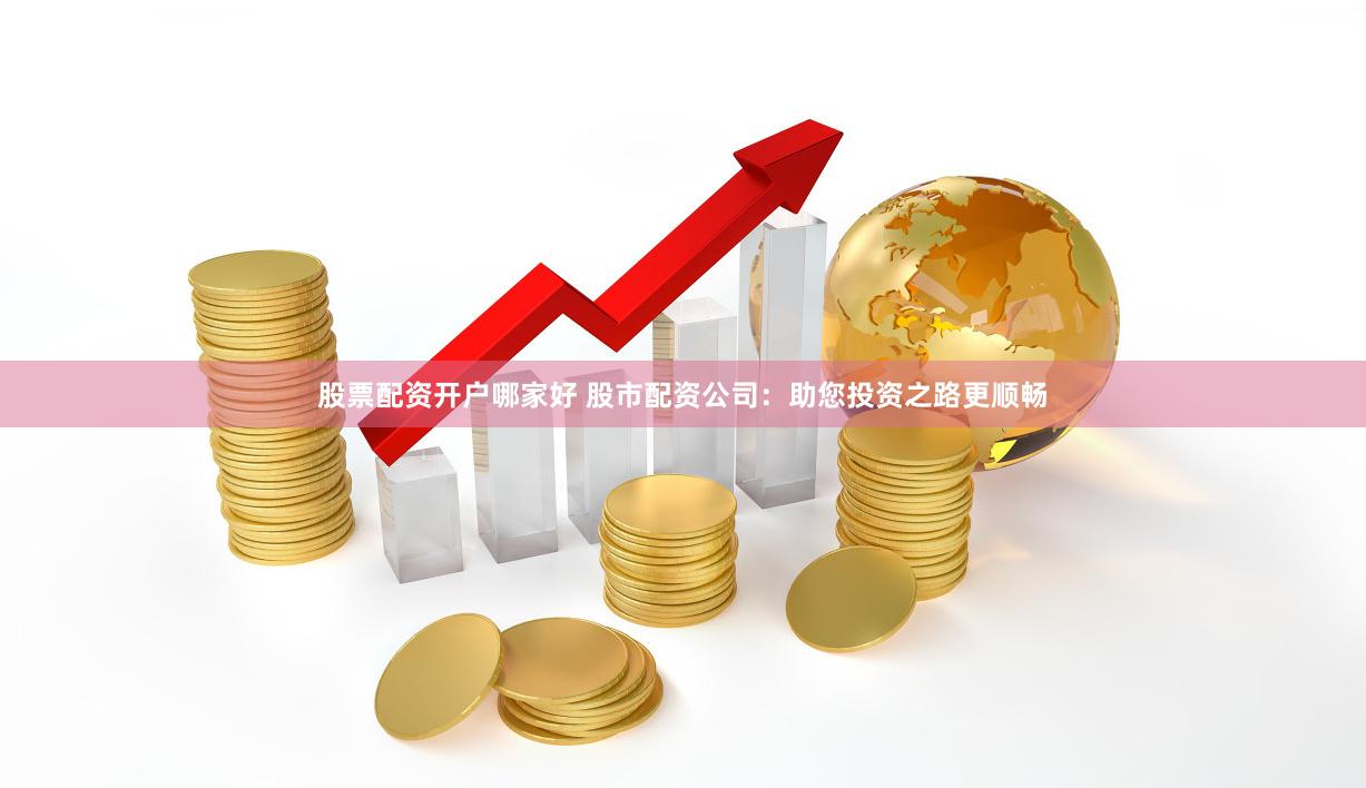   股票配资开户哪家好 股市配资公司：助您投资之路更顺畅