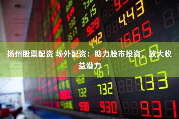   扬州股票配资 场外配资：助力股市投资，放大收益潜力