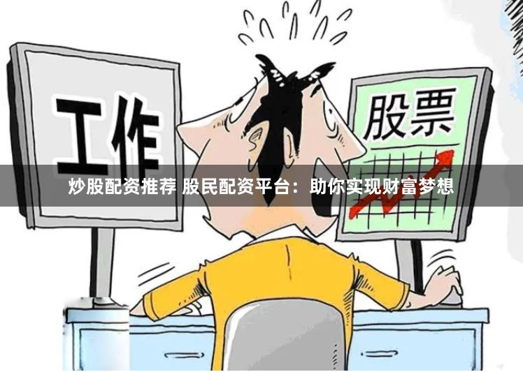   炒股配资推荐 股民配资平台：助你实现财富梦想