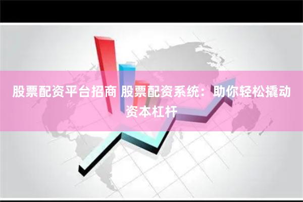   股票配资平台招商 股票配资系统：助你轻松撬动资本杠杆