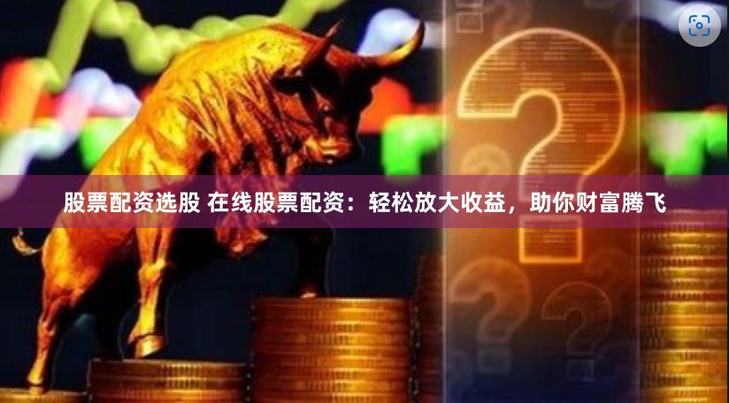   股票配资选股 在线股票配资：轻松放大收益，助你财富腾飞