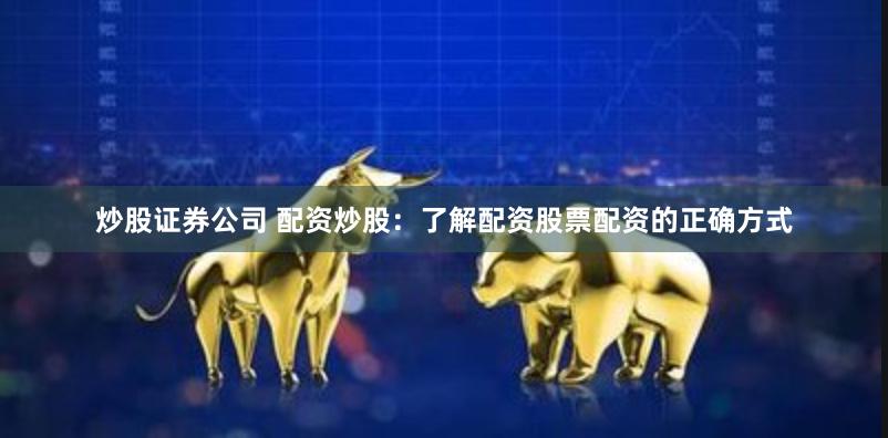 炒股证券公司 配资炒股：了解配资股票配资的正确方式