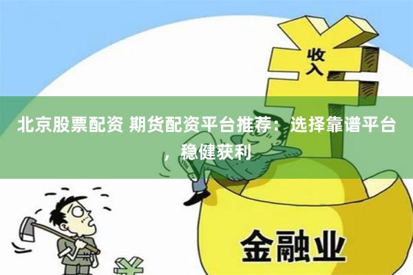   北京股票配资 期货配资平台推荐：选择靠谱平台，稳健获利