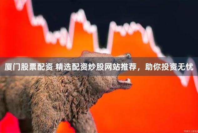 厦门股票配资 精选配资炒股网站推荐，助你投资无忧
