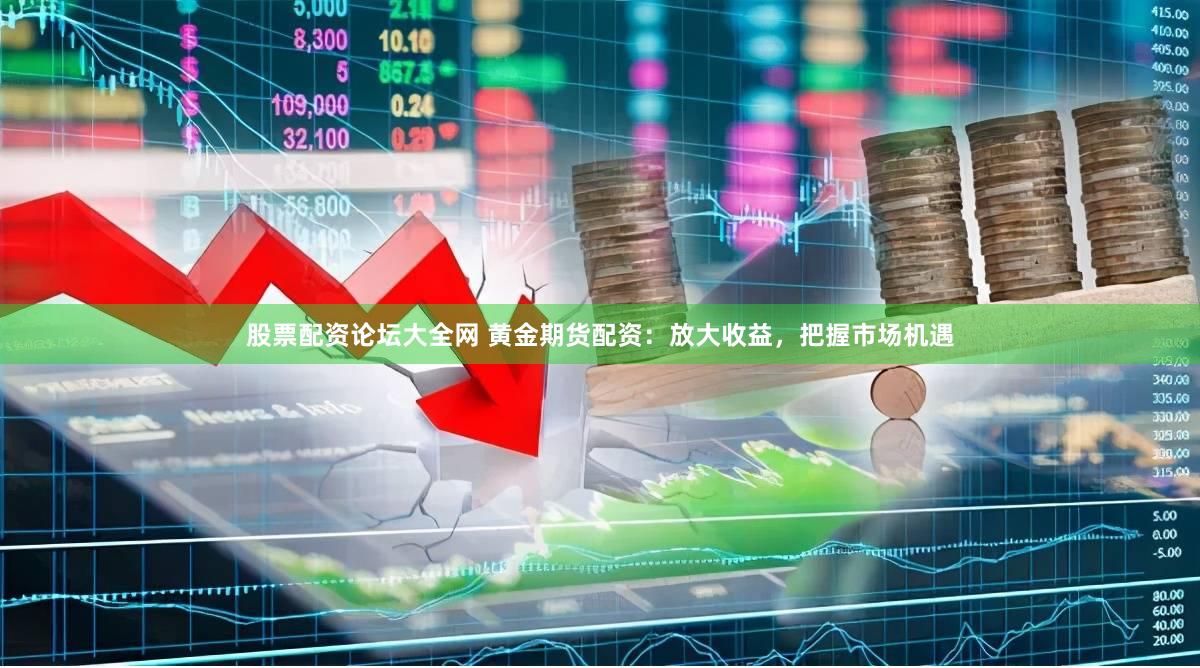   股票配资论坛大全网 黄金期货配资：放大收益，把握市场机遇
