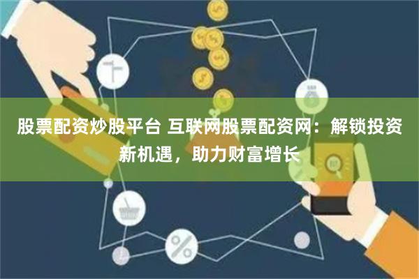   股票配资炒股平台 互联网股票配资网：解锁投资新机遇，助力财富增长