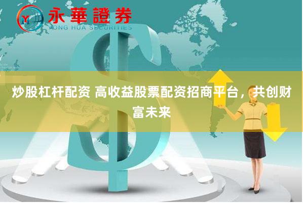 炒股杠杆配资 高收益股票配资招商平台，共创财富未来