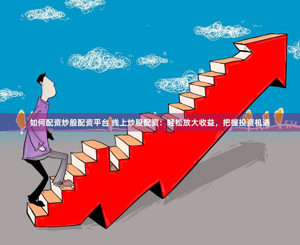 如何配资炒股配资平台 线上炒股配资：轻松放大收益，把握投资机遇