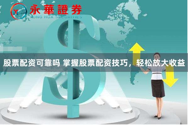 股票配资可靠吗 掌握股票配资技巧，轻松放大收益