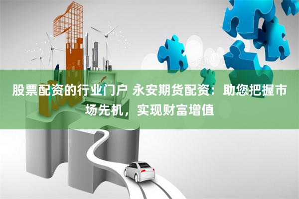股票配资的行业门户 永安期货配资：助您把握市场先机，实现财富增值