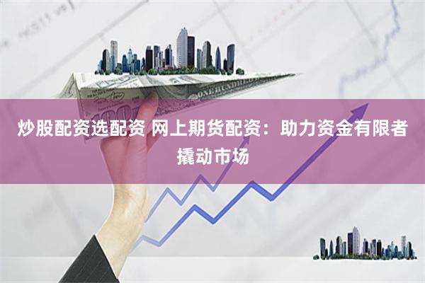 炒股配资选配资 网上期货配资：助力资金有限者撬动市场