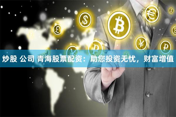 炒股 公司 青海股票配资：助您投资无忧，财富增值