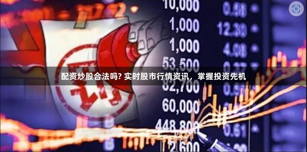 配资炒股合法吗? 实时股市行情资讯，掌握投资先机
